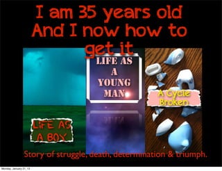 I am 35 years old
                         And I now how to
                               get it
                                    Life as
                                       a
                                    Young
                                      Man            A Cycle
                                                     Broken

                         Life as
                          a Boy
                 Story of struggle, death, determination & triumph.
Monday, January 21, 13
 