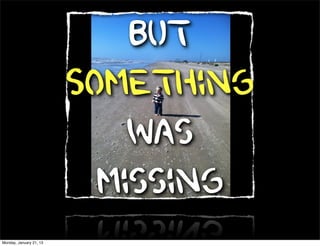 But
                         Something
                             was
                           missing
Monday, January 21, 13
 