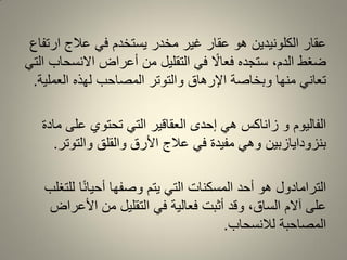 ‫ارتفاع‬ ‫عالج‬ ً‫ف‬ ‫ٌستخدم‬ ‫مخدر‬ ‫غٌر‬ ‫عمار‬ ‫هو‬ ‫الكلونٌدٌن‬ ‫عمار‬
ً‫الت‬ ‫االنسحاب‬ ‫أعراض‬ ‫من‬ ‫التملٌل‬ ً‫ف‬ ً‫فعاال‬ ‫ستجده‬ ،‫الدم‬ ‫ضغط‬
‫العملٌة‬ ‫لهذه‬ ‫المصاحب‬ ‫والتوتر‬ ‫اإلرهاق‬ ‫وبخاصة‬ ‫منها‬ ً‫تعان‬.
‫مادة‬ ‫على‬ ‫تحتوي‬ ً‫الت‬ ‫العمالٌر‬ ‫إحدى‬ ً‫ه‬ ‫زاناكس‬ ‫و‬ ‫الفالٌوم‬
‫والتوتر‬ ‫والملك‬ ‫األرق‬ ‫عالج‬ ً‫ف‬ ‫مفٌدة‬ ً‫وه‬ ‫بنزوداٌازبٌن‬.
‫للتغلب‬ ‫ا‬ً‫ن‬‫أحٌا‬ ‫وصفها‬ ‫ٌتم‬ ً‫الت‬ ‫المسكنات‬ ‫أحد‬ ‫هو‬ ‫الترامادول‬
‫األعراض‬ ‫من‬ ‫التملٌل‬ ً‫ف‬ ‫فعالٌة‬ ‫أثبت‬ ‫ولد‬ ،‫الساق‬ ‫آالم‬ ‫على‬
‫لالنسحاب‬ ‫المصاحبة‬.
 