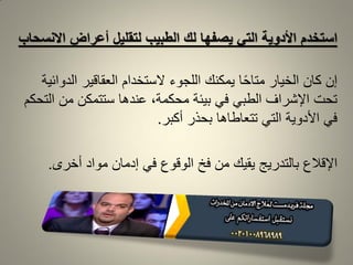 ‫استخدم‬‫أعراض‬ ‫لتقليل‬ ‫الطبيب‬ ‫لك‬ ‫يصفها‬ ‫التي‬ ‫األدوية‬‫االنسحاب‬
‫إن‬‫الدوائٌة‬ ‫العمالٌر‬ ‫الستخدام‬ ‫اللجوء‬ ‫ٌمكنن‬ ‫ا‬ً‫ح‬‫متا‬ ‫الخٌار‬ ‫كان‬
‫التحكم‬ ‫من‬ ‫ستتمكن‬ ‫عندها‬ ،‫محكمة‬ ‫بٌئة‬ ً‫ف‬ ً‫الطب‬ ‫اإلشراف‬ ‫تحت‬
‫أكبر‬ ‫بحذر‬ ‫تتعاطاها‬ ً‫الت‬ ‫األدوٌة‬ ً‫ف‬.
‫اإللالع‬‫أخرى‬ ‫مواد‬ ‫إدمان‬ ً‫ف‬ ‫الولوع‬ ‫فخ‬ ‫من‬ ‫ٌمٌن‬ ‫بالتدرٌج‬.
 