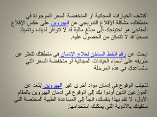ً‫ف‬ ‫الموجودة‬ ‫السعر‬ ‫المنخفضة‬ ‫أو‬ ‫المجانٌة‬ ‫الخٌارات‬ ‫اكتشف‬
‫منطمتن‬،‫اإللالع‬ ‫مشكلة‬‫عن‬ ً‫التدرٌج‬‫الهٌروٌن‬‫اإللالع‬ ‫عكس‬ ‫على‬
‫ا‬ً‫ن‬ٌ‫وتأم‬ ،‫لدٌن‬ ‫تتوافر‬ ‫ال‬ ‫لد‬ ‫مالٌة‬ ‫مبالغ‬ ‫إلى‬ ‫احتٌاجن‬ ‫هو‬ ‫المفاجئ‬
‫علٌه‬ ‫الحصول‬ ‫من‬ ‫تتمكن‬ ‫ال‬ ‫لد‬ ‫ا‬ًٌ‫صح‬.
‫عن‬ ‫ابحث‬‫اإلدمان‬ ‫لعالج‬ ‫الساخن‬ ‫الخط‬ ‫رلم‬‫عن‬ ‫لتعثر‬ ‫منطمتن‬ ً‫ف‬
ً‫الت‬ ‫السعر‬ ‫منخفضة‬ ‫أو‬ ‫المجانٌة‬ ‫العٌادات‬ ‫أسماء‬ ‫على‬ ‫طرٌمه‬
‫المرحلة‬ ‫هذه‬ ً‫ف‬ ‫ستساعدن‬
‫غٌر‬ ‫أخرى‬ ‫مواد‬ ‫إدمان‬ ً‫ف‬ ‫الولوع‬ ‫لتجنب‬‫الهٌروٌن‬‫عن‬ ‫ابتعد‬
‫بالممام‬ ‫الهٌروٌن‬ ‫إدمان‬ ً‫ف‬ ‫الولوع‬ ‫إلى‬ ‫بن‬ ‫أودوا‬ ‫الذٌن‬ ‫الموزعٌن‬
‫األول‬،ً‫الت‬ ‫المختصة‬ ‫الطبٌة‬ ‫المساعدة‬ ‫إلى‬ ‫الجأ‬ ،‫بنفسن‬ ‫بهذا‬ ‫تمم‬ ‫ال‬
‫استخدامها‬ ‫ٌمكنن‬ ً‫الت‬ ‫باألدوٌة‬ ‫ستفٌدن‬.
 