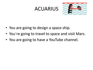 ACUARIUS
• You are going to design a space ship.
• You´re going to travel to space and visit Mars.
• You are going to have a YouTube channel.
 
