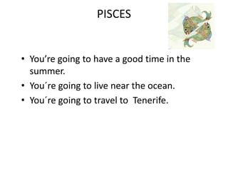 PISCES
• You’re going to have a good time in the
summer.
• You´re going to live near the ocean.
• You´re going to travel to Tenerife.
 