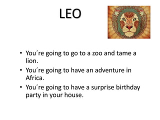 LEO
• You´re going to go to a zoo and tame a
lion.
• You´re going to have an adventure in
Africa.
• You´re going to have a surprise birthday
party in your house.
 