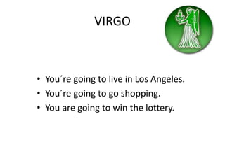 VIRGO
• You´re going to live in Los Angeles.
• You´re going to go shopping.
• You are going to win the lottery.
 
