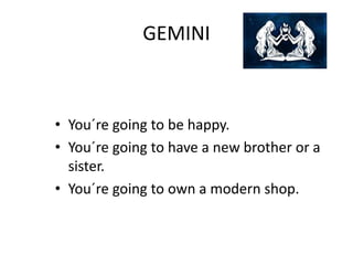 GEMINI
• You´re going to be happy.
• You´re going to have a new brother or a
sister.
• You´re going to own a modern shop.