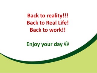 Back to reality!!!
Back to Real Life!
 Back to work!!

Enjoy your day ?
 