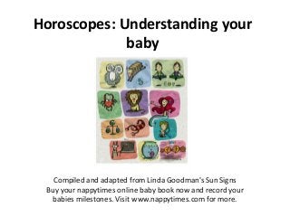 Horoscopes: Understanding your
             baby




   Compiled and adapted from Linda Goodman's Sun Signs
 Buy your nappytimes online baby book now and record your
  babies milestones. Visit www.nappytimes.com for more.
 