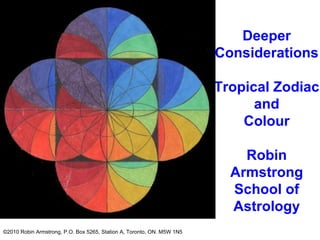 Deeper Considerations Tropical Zodiac and Colour Robin Armstrong School of Astrology ©2010 Robin Armstrong, P.O. Box 5265, Station A, Toronto, ON. M5W 1N5   