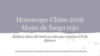 Horoscopo Chino 2016
Mono de fuego rojo
Zodiaco chino del 2016;un año que empieza el 8 de
febrero
http://horoscopochino.co/cuando-comienza-ano-mono-fuego-2016-cuando-termina/
 