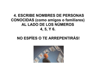  4. ESCRIBE NOMBRES DE PERSONAS 
CONOCIDAS (como amigos o familiares) 
AL LADO DE LOS NÚMEROS 
4, 5, Y 6. 
NO ESPÍES O TE ARREPENTIRÁS!
 
 
 