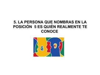  5. LA PERSONA QUE NOMBRAS EN LA 
POSICIÓN  5 ES QUIÉN REALMENTE TE 
CONOCE 
 