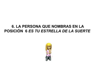  6. LA PERSONA QUE NOMBRAS EN LA 
POSICIÓN  6 ES TU ESTRELLA DE LA SUERTE
 
 