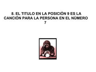  8. EL TITULO EN LA POSICIÓN 9 ES LA 
CANCIÓN PARA LA PERSONA EN EL NÚMERO 
7 
 
 