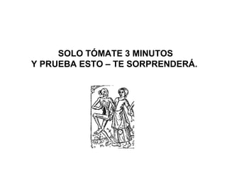 SOLO TÓMATE 3 MINUTOS
Y PRUEBA ESTO – TE SORPRENDERÁ.
 
