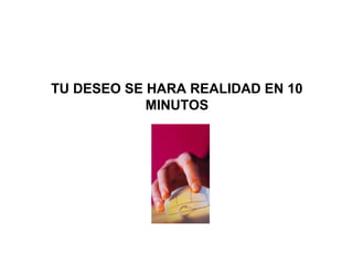 TU DESEO SE HARA REALIDAD EN 10
MINUTOS
 