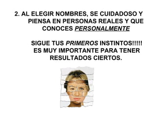 2. AL ELEGIR NOMBRES, SE CUIDADOSO Y
PIENSA EN PERSONAS REALES Y QUE
CONOCES PERSONALMENTE
SIGUE TUS PRIMEROS INSTINTOS!!!!!
ES MUY IMPORTANTE PARA TENER
RESULTADOS CIERTOS.
 