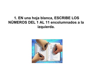  1. EN una hoja blanca, ESCRIBE LOS 
NÚMEROS DEL 1 AL 11 encolumnados a la 
izquierda.
 
 
 