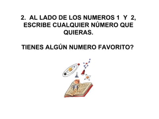  2.  AL LADO DE LOS NUMEROS 1  Y  2, 
ESCRIBE CUALQUIER NÚMERO QUE 
QUIERAS.
TIENES ALGÚN NUMERO FAVORITO? 
 