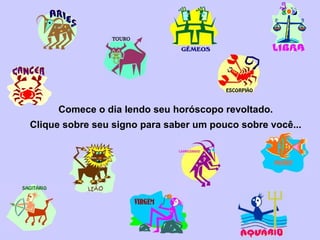 Comece o dia lendo seu horóscopo revoltado.
Clique sobre seu signo para saber um pouco sobre você...
 
