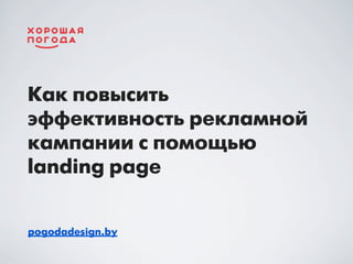 Как повысить
эффективность рекламной
кампании с помощью
landing page
pogodadesign.by

 
