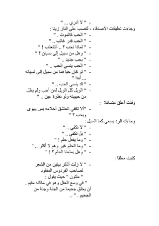 -‫ﻻ‬ "" ... ‫أدري‬
: ‫زﯾﺘﺎ‬ ‫اﻟﻨﺎر‬ ‫ﻋﻠﻰ‬ ‫ﻟﺘﺼﺐ‬ ، ‫اﻷﺻﺪﻗﺎء‬ ‫ﺗﻌﻠﯿﻘﺎت‬ ‫وﺟﺎءت‬
-" . ‫ﻛﺎﻟﻤﻮت‬ ‫اﻟﺤﺐ‬ "
-" .. ‫ﻏﺎﻟﺐ‬ ‫ﻗﺪر‬ ‫اﻟﺤﺐ‬ "
-" ! ‫أﻟﻨﺘﻌﺬب‬ .. ‫؟‬ ‫ﻧﺤﺐ‬ ‫ﻟﻤﺎذا‬ "
-" ‫؟‬ ‫ﻧﺴﯿﺎن‬ ‫إﻟﻰ‬ ‫ﺳﺒﯿﻞ‬ ‫ﻣﻦ‬ ‫وھﻞ‬ "
-" .. ‫ﺟﺪﯾﺪ‬ ‫ﺑﺤﺐ‬ "
-" .. ‫اﻟﺤﺐ‬ ‫ﯾﻨﺴﻲ‬ ‫اﻟﺤﺐ‬ "
-‫ﻧﺴﯿﺎﻧﮫ‬ ‫إﻟﻰ‬ ‫ﺳﺒﯿﻞ‬ ‫ﻣﻦ‬ ‫ﻓﻤﺎ‬ ‫ﺣﺒﺎ‬ ‫ﻛﺎن‬ ‫ﻟﻮ‬ "
" ‫أﺑﺪا‬ ...
-‫ﯾﻨ‬ ‫ﻗﺪ‬ "" .. ‫اﻟﺤﺐ‬ ‫ﺴﻰ‬
-‫ﯾﻄﻞ‬ ‫وﻟﻢ‬ ‫أﺣﺐ‬ ‫ﻟﻤﻦ‬ ‫اﻟﻮﯾﻞ‬ ‫ﻛﻞ‬ ‫اﻟﻮﯾﻞ‬ "
" .. ‫ﻋﯿﻦ‬ ‫ﻧﻈﺮة‬ ‫وﻟﻮ‬ ‫ﺣﺒﯿﺒﺘﮫ‬ ‫ﻣﻦ‬
‫أﻋﻠﻖ‬ ‫وﻗﻠﺖ‬‫ﻣﺘﺴﺎﺋﻼ‬:
-"‫ﯾﮭﻮى‬ ‫ﺑﻤﻦ‬ ‫أﺣﻼﻣﮫ‬ ‫اﻟﻌﺎﺷﻖ‬ ‫ﺗﻜﻔﻲ‬ ‫أﻻ‬
" ‫؟‬ ‫وﯾﺤﺐ‬
: ‫اﻟﺴﯿﻞ‬ ‫ﻛﻤﺎ‬ ‫ﯾﺴﻌﻰ‬ ‫اﻟﺮد‬ ‫وﺟﺎءك‬
-" .. ‫ﺗﻜﻔﻲ‬ ‫ﻻ‬ "
-" .. ‫ﺗﻜﻔﻲ‬ ‫ﺑﻞ‬ "
-" ! ‫ﺣﻠﻢ‬ ‫ﯾﻔﻌﻞ‬ ‫وﻣﺎ‬ "
-" .. ‫أﻛﺜﺮ‬ ‫ﻻ‬ ‫وھﻢ‬ ‫ﻏﯿﺮ‬ ‫اﻟﺤﻠﻢ‬ ‫وﻣﺎ‬ "
-" ! ‫؟‬ ‫اﻟﺤﻠﻢ‬ ‫ﯾﻤﺘﻌﻨﺎ‬ ‫وھﻞ‬ "
: ‫ﻣﻌﻠﻘﺎ‬ ‫ﻛﺘﺒﺖ‬
-‫اﻟﺸﻌﺮ‬ ‫ﻣﻦ‬ ‫ﺑﯿﺘﯿﻦ‬ ‫أذﻛﺮ‬ ‫زﻟﺖ‬ ‫ﻻ‬ "
‫اﻟﻤﻔﻘﻮد‬ ‫اﻟﻔﺮدوس‬ ‫ﻟﺼﺎﺣﺐ‬
: ‫ﯾﻘﻮل‬ ‫ﺣﯿﺚ‬ " ‫ﻣﻠﺘﻮن‬ "
‫ﻣﻘﯿﻢ‬ ‫ﻣﻜﺎﻧﮫ‬ ‫ﻓﻲ‬ ‫وھﻮ‬ ‫اﻟﻌﻘﻞ‬ ‫وﺳﻊ‬ ‫ﻓﻲ‬ ".
‫ﻣﻦ‬ ‫وﺟﻨﺔ‬ ‫اﻟﺠﻨﺔ‬ ‫ﻣﻦ‬ ‫ﺟﺤﯿﻤﺎ‬ ‫ﯾﺨﻠﻖ‬ ‫أن‬
" . ‫اﻟﺠﺤﯿﻢ‬..
 