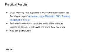 Practical Results
● Used learning rate adjustment technique described in the
Facebook paper “Accurate, Large Minibatch SGD: Training
ImageNet in 1 Hour”
● Trained convolutional networks and LSTMs in hours
instead of days or weeks with the same final accuracy
● You can do that, too!
 