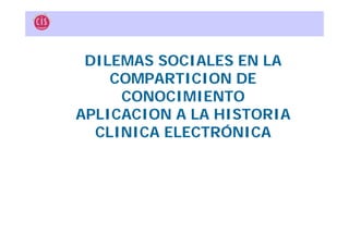 DILEMAS SOCIALES EN LA
    COMPARTICION DE
     CONOCIMIENTO
APLICACION A LA HISTORIA
  CLINICA ELECTRÓNICA
 