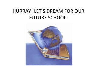 HURRAY! LET’S DREAM FOR OUR
FUTURE SCHOOL!
 