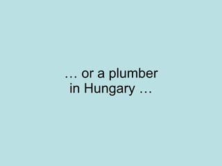 …  or a plumber in Hungary … 