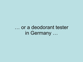 …  or a deodorant tester in Germany … 
