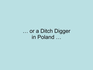 …  or a Ditch Digger in Poland … 