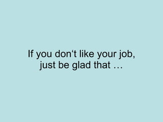 If you don‘t like your job, just be glad that … 