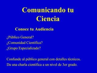 Comunicando tu Ciencia ¿Público General?  ¿Comunidad Científica? ¿Grupo Especializado?  Confunde al público general con detalles técnicos.  Da una charla científica a un nivel de 3er grado. Conoce tu Audiencia 