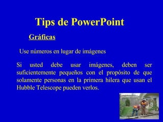 Tips de PowerPoint Gráficas Use números en lugar de imágenes Si usted debe usar imágenes, deben ser suficientemente pequeños con el propósito de que solamente personas en la primera hilera que usan el Hubble Telescope pueden verlos. 