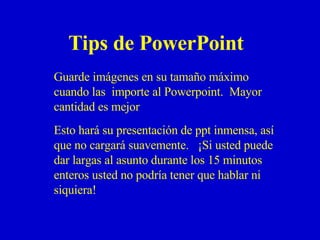 Tips de PowerPoint Guarde imágenes en su tamaño máximo cuando las  importe al Powerpoint.  Mayor cantidad es mejor Esto hará su presentación de ppt inmensa, así que no cargará suavemente.  ¡Si usted puede dar largas al asunto durante los 15 minutos enteros usted no podría tener que hablar ni siquiera! 