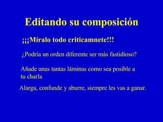 Editando su composición  ¡¡¡Míralo todo criticamnete !!! Añade unas tantas láminas como sea posible a tu charla ¿Podría un orden diferente ser más fastidioso? Alarga, confunde y aburre, siempre les vas a ganar. 