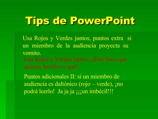 Tips de PowerPoint Usa Rojos y Verdes juntos, puntos extra  si un miembro de la audiencia proyecta su  vomito. Puntos adicionales II: si un miembro de audiencia es daltónico (rojo – verde), ¡no podrá leerlo!  Ja ja ja ¡¡¡un imbécil!!! Usa Rojos y Verdes juntos, ¿Esto hace que quieras herirlos o qué? 