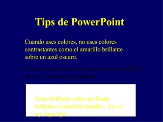 Tips de PowerPoint Cuando uses colores, no uses colores contrastantes como el amarillo brillante sobre un azul oscuro. El texto oscuro sobre un fondo oscuro es difícil de ver y mucho más molesto Texto brillante sobre un fondo brillante es también fastidia.  Soy el rey lagartija. 