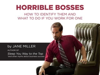 HORRIBLE BOSSES
HOW TO IDENTIFY THEM AND
WHAT TO DO IF YOU WORK FOR ONE
by JANE MILLER
AUTHOR OF
Sleep You Way to the Top
*and other myths about business success
 