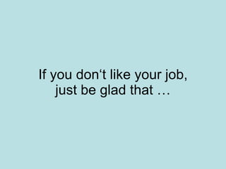 If you don‘t like your job,
    just be glad that …
 