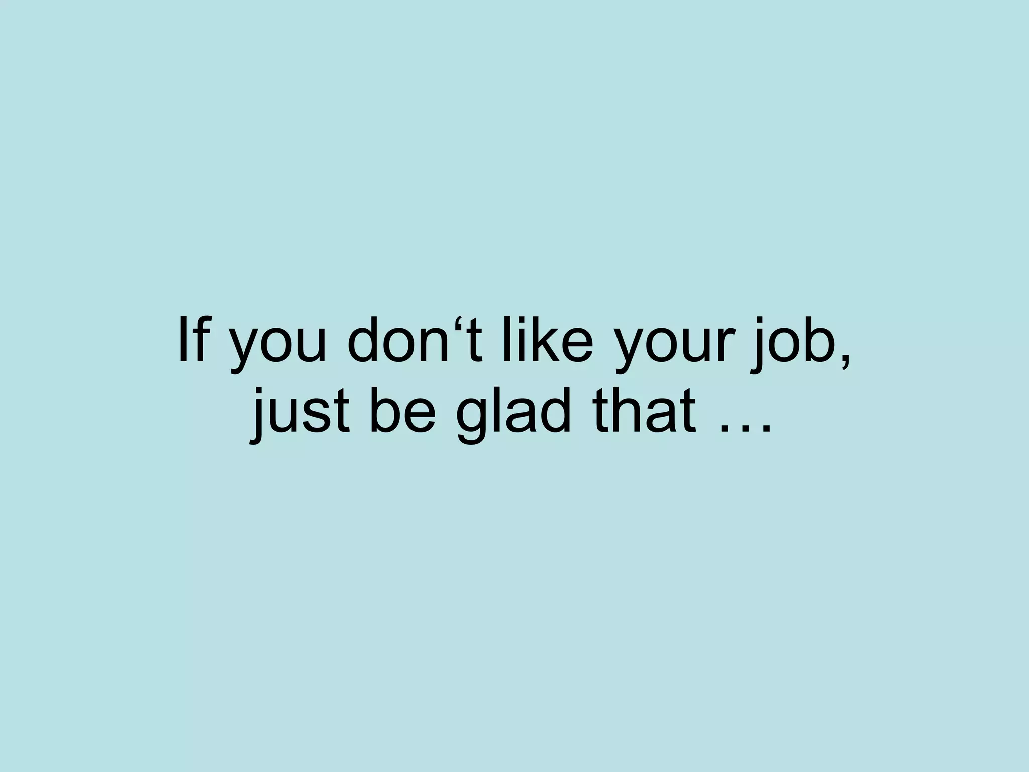 If you don‘t like your job, just be glad that …