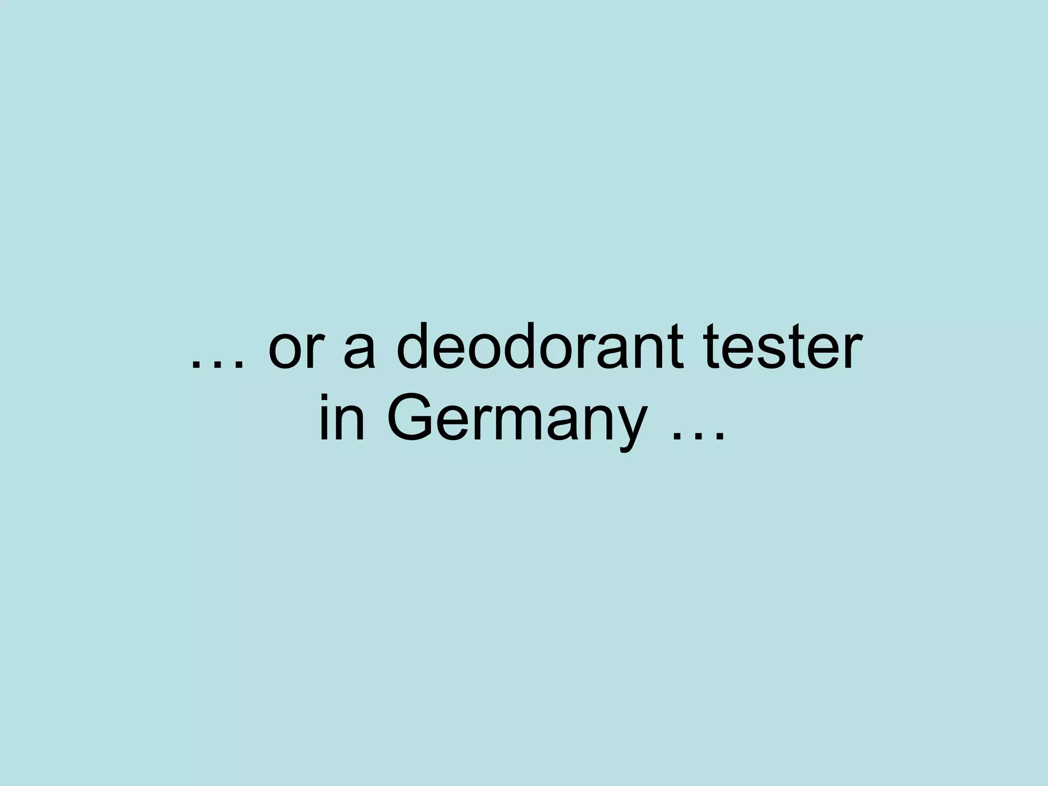 … or a deodorant tester in Germany …