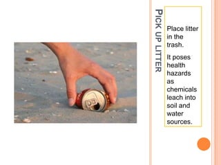 Pick up litterPlace litter in the trash. It poses health hazards as chemicals leach into soil and water sources.