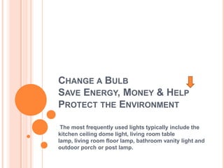 Change a BulbSave Energy, Money & Help Protect the EnvironmentThe most frequently used lights typically include the kitchen ceiling dome light, living room table lamp, living room floor lamp, bathroom vanity light and outdoor porch or post lamp.