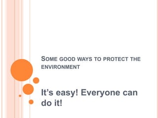 Some good ways to protect the environment It’s easy! Everyone can do it! 