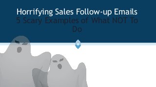 Horrifying Sales Follow-up Emails
5 Scary Examples of What NOT To
Do
 