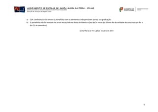 6 
a) O/A candidato/a não enviou o portefólio com os elementos indispensáveis para a sua graduação. 
b) O portefólio não foi enviado no prazo estipulado no Aviso de Abertura (até às 24 horas do último dia de validade do concurso que foi o dia 25 de setembro). 
Santa Maria da Feira,27 de outubro de 2014 
