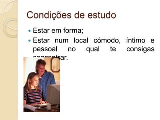 Condições de estudoEstar em forma;Estar num local cómodo, íntimo e pessoal no qual te consigas concentrar.