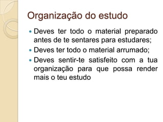 Organização do estudoDeves ter todo o material preparado antes de te sentares para estudares;Deves ter todo o material arrumado;Deves sentir-te satisfeito com a tua organização para que possa render mais o teu estudo